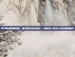 青鸟国语版遭吐槽，童年回忆被游戏化？-国语版《青鸟》被吐槽毁童年