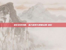 章影游戏攻略，深入探索与策略运用-章影