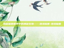 揭秘魔兽世界中的神秘生物——港湾魔兽-港湾魔兽