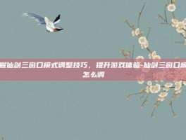 掌握仙剑三窗口模式调整技巧，提升游戏体验-仙剑三窗口模式怎么调