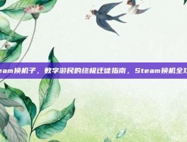 steam换机子，数字游民的终极迁徙指南，Steam换机全攻略