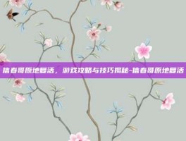 信春哥原地复活，游戏攻略与技巧揭秘-信春哥原地复活