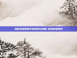 揭秘英雄联盟中的漏洞与策略-英雄联盟漏洞