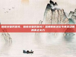 蜘蛛女皇厉害吗，蜘蛛女皇厉害吗？深度解析这位节奏发动机的真正实力