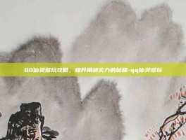 QQ仙灵多玩攻略，提升角色实力的秘籍-qq仙灵多玩