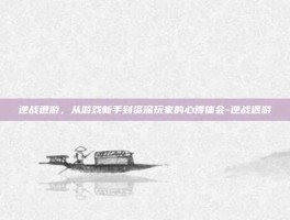 逆战退游，从游戏新手到资深玩家的心得体会-逆战退游
