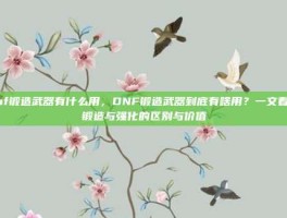 dnf锻造武器有什么用，DNF锻造武器到底有啥用？一文看懂锻造与强化的区别与价值