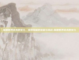 魔兽世界农夫的女儿，探索隐藏的宝藏与挑战-魔兽世界农夫的女儿