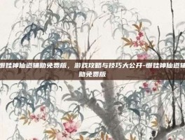 懒娃神仙道辅助免费版，游戏攻略与技巧大公开-懒娃神仙道辅助免费版