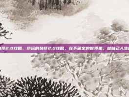 命运的抉择2.0攻略，命运的抉择2.0攻略，在不确定的世界里，做自己人生的设计师