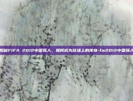 揭秘FIFA 2012中国妖人，如何成为球场上的传奇-fm2012中国妖人