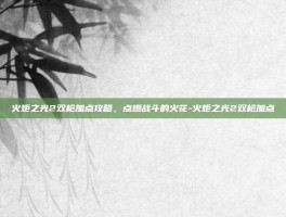 火炬之光2双枪加点攻略，点燃战斗的火花-火炬之光2双枪加点
