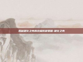 揭秘硬化之壳的终极防御策略-硬化之壳
