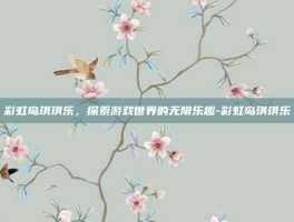 彩虹岛琪琪乐，探索游戏世界的无限乐趣-彩虹岛琪琪乐