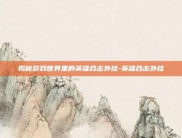 揭秘游戏世界里的英雄合击外挂-英雄合击外挂