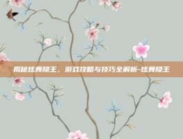 揭秘炫舞隐王，游戏攻略与技巧全解析-炫舞隐王