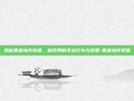 揭秘黄金岛作弊器，游戏界的不法行为与对策-黄金岛作弊器