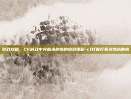 游戏攻略，CF游戏中突然未响应的应对策略-cf打着打着突然未响应