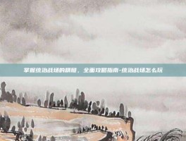 掌握统治战场的精髓，全面攻略指南-统治战场怎么玩