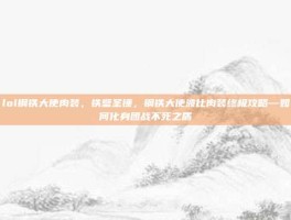 lol钢铁大使肉装，铁壁圣锤，钢铁大使波比肉装终极攻略—如何化身团战不死之盾