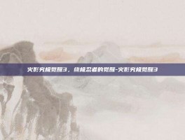 火影究极觉醒3，终极忍者的觉醒-火影究极觉醒3