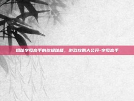 揭秘字母高手的终极秘籍，游戏攻略大公开-字母高手