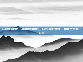 lol寡妇重做，从暗影到魅影，LOL寡妇重做，黑夜中的女王归来