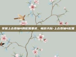 掌握上古卷轴4的配置要求，畅游天际-上古卷轴4配置