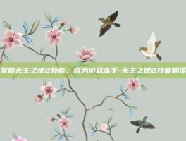 掌握无主之地2技能，成为游戏高手-无主之地2技能翻译