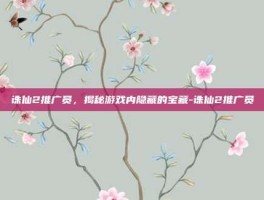 诛仙2推广员，揭秘游戏内隐藏的宝藏-诛仙2推广员