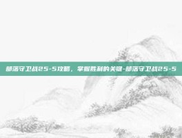 部落守卫战25-5攻略，掌握胜利的关键-部落守卫战25-5