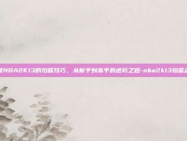 掌握NBA2K13的扣篮技巧，从新手到高手的进阶之路-nba2k13扣篮动作