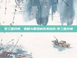 梦三国刘禅，策略与智慧的完美结合-梦三国刘禅