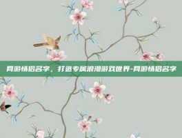 网游情侣名字，打造专属浪漫游戏世界-网游情侣名字