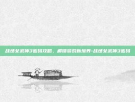 战场女武神3密码攻略，解锁游戏新境界-战场女武神3密码