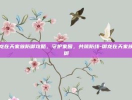 御龙在天家族防御攻略，守护家园，共筑防线-御龙在天家族防御