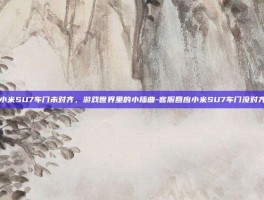 小米SU7车门未对齐，游戏世界里的小插曲-客服回应小米SU7车门没对齐