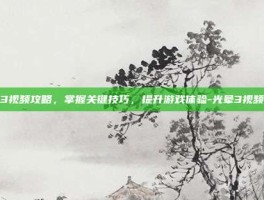 光晕3视频攻略，掌握关键技巧，提升游戏体验-光晕3视频攻略