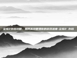 尘埃2存档攻略，如何高效管理你的游戏进度-尘埃2 存档
