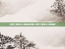 幻想三国志4人物加点攻略-幻想三国志4人物加点