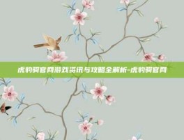 虎豹骑官网游戏资讯与攻略全解析-虎豹骑官网