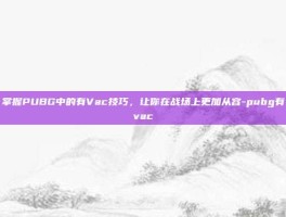 掌握PUBG中的有Vac技巧，让你在战场上更加从容-pubg有vac