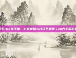 探索iUo克王国，游戏攻略与技巧全解析-iuo克王国游戏