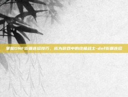 掌握DNF街霸连招技巧，成为游戏中的终极战士-dnf街霸连招