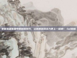 掌握英雄联盟中的拍拍技巧，让你的游戏实力更上一层楼！-lol拍拍