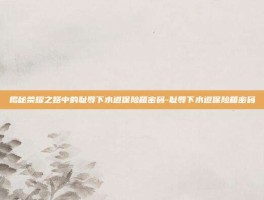 揭秘荣耀之路中的耻辱下水道保险箱密码-耻辱下水道保险箱密码