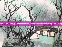 EDG vs King，电竞巅峰对决，策略与技巧的较量-edg vs king