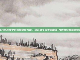 掌握九阴真经中的鸳鸯蝴蝶刀鞘，提升战斗效率的秘诀-九阴真经鸳鸯蝴蝶刀鞘