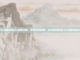 DC漫画英雄OL深度攻略，掌握游戏精髓，成为超级英雄-dc漫画英雄ol