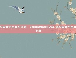 浩方电竞平台官方下载，开启你的游戏之旅-浩方电竞平台官方下载